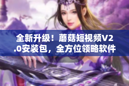 全新升級！蘑菇短視頻V2.0安裝包，全方位領略軟件完美之美！