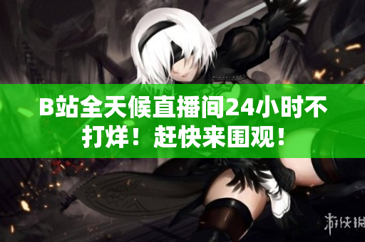 B站全天候直播間24小時(shí)不打烊！趕快來圍觀！