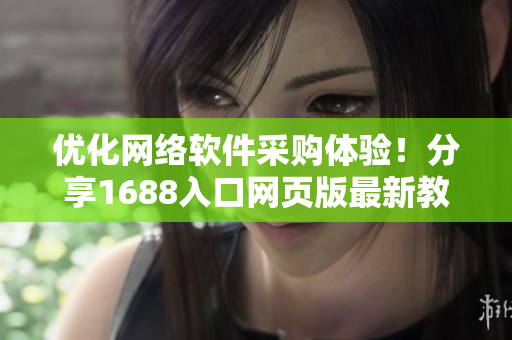 優(yōu)化網(wǎng)絡(luò)軟件采購體驗(yàn)！分享1688入口網(wǎng)頁版最新教程