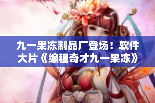 九一果凍制品廠登場(chǎng)！軟件大片《編程奇才九一果凍》備受期待