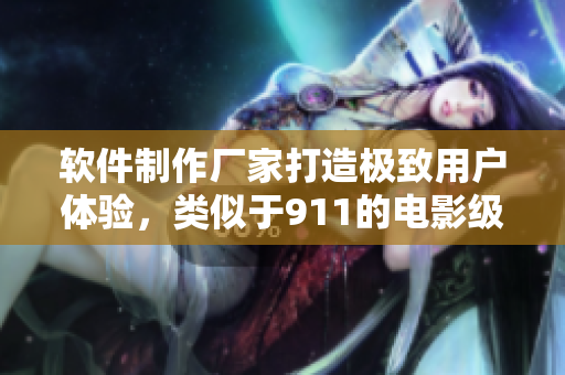 軟件制作廠家打造極致用戶體驗，類似于911的電影級軟件問世！
