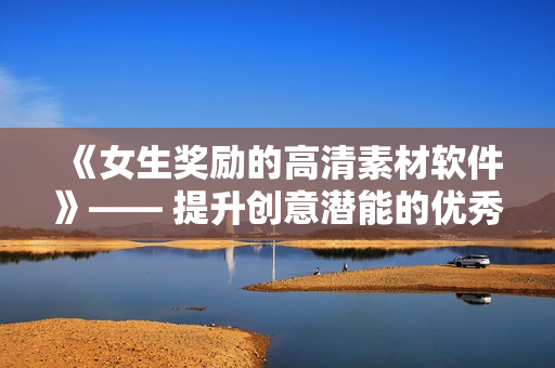《女生獎勵的高清素材軟件》—— 提升創(chuàng)意潛能的優(yōu)秀設(shè)計(jì)利器
