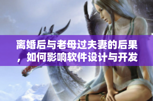 離婚后與老母過(guò)夫妻的后果，如何影響軟件設(shè)計(jì)與開發(fā)？