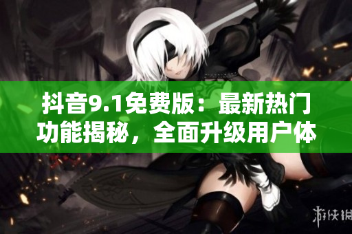 抖音9.1免費版：最新熱門功能揭秘，全面升級用戶體驗
