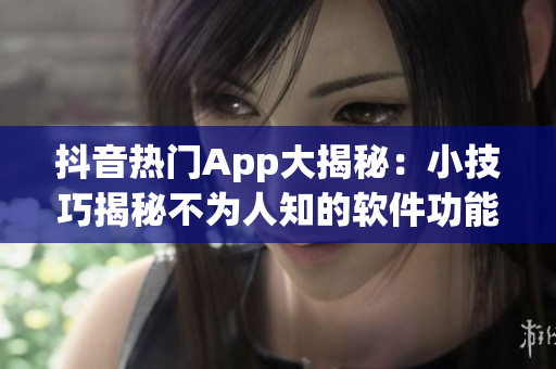 抖音熱門(mén)App大揭秘：小技巧揭秘不為人知的軟件功能