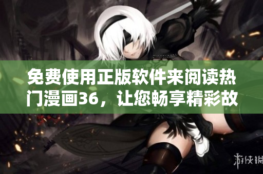免費使用正版軟件來閱讀熱門漫畫36，讓您暢享精彩故事