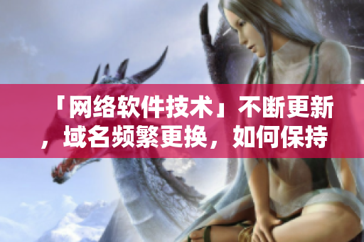 「網(wǎng)絡(luò)軟件技術(shù)」不斷更新，域名頻繁更換，如何保持最新資訊？