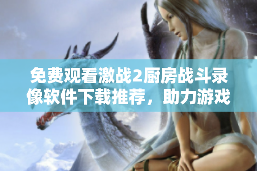 免費(fèi)觀看激戰(zhàn)2廚房戰(zhàn)斗錄像軟件下載推薦，助力游戲玩家提升實(shí)力！