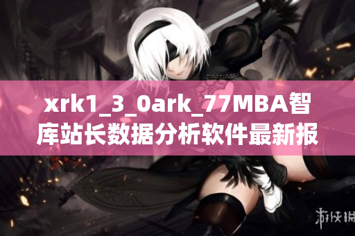 xrk1_3_0ark_77MBA智庫(kù)站長(zhǎng)數(shù)據(jù)分析軟件最新報(bào)告