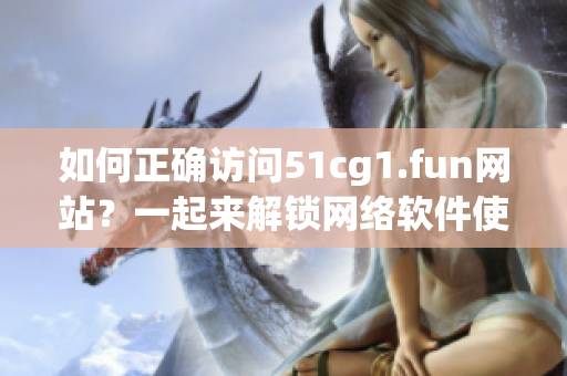 如何正確訪問(wèn)51cg1.fun網(wǎng)站？一起來(lái)解鎖網(wǎng)絡(luò)軟件使用方法