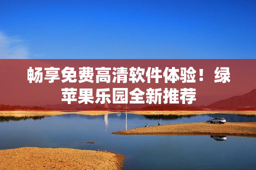 暢享免費高清軟件體驗！綠蘋果樂園全新推薦