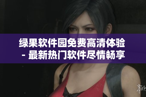 綠果軟件園免費高清體驗 - 最新熱門軟件盡情暢享