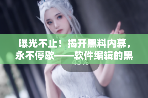曝光不止！揭開黑料內(nèi)幕，永不停歇——軟件編輯的黑料報(bào)道