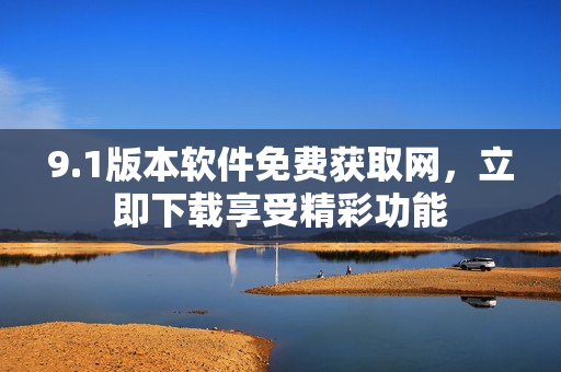 9.1版本軟件免費獲取網(wǎng)，立即下載享受精彩功能