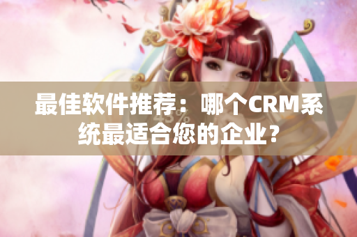 最佳軟件推薦：哪個CRM系統(tǒng)最適合您的企業(yè)？