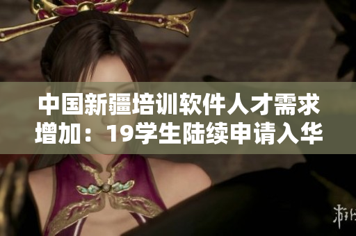 中國新疆培訓(xùn)軟件人才需求增加：19學(xué)生陸續(xù)申請(qǐng)入華編程領(lǐng)域