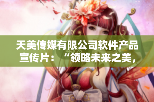 天美傳媒有限公司軟件產(chǎn)品宣傳片：“領略未來之美，暢享科技魅力！”