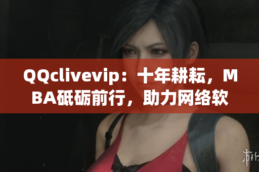 QQclivevip：十年耕耘，MBA砥礪前行，助力網(wǎng)絡(luò)軟件領(lǐng)域發(fā)展