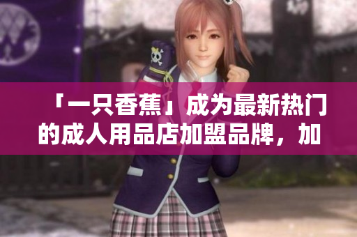 「一只香蕉」成為最新熱門的成人用品店加盟品牌，加盟費(fèi)用公開！