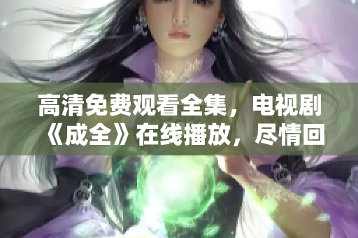 高清免費(fèi)觀看全集，電視劇《成全》在線播放，盡情回味追劇過程