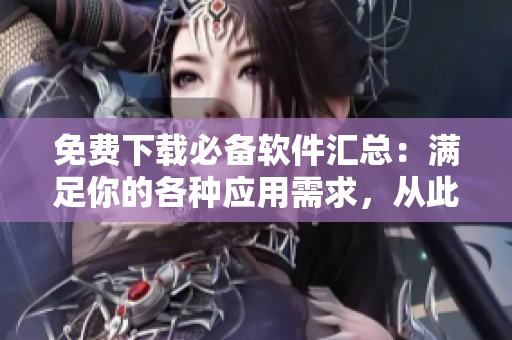 免費下載必備軟件匯總：滿足你的各種應用需求，從此告別搞機困擾！