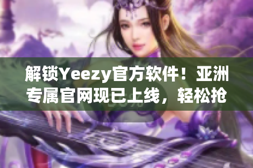 解鎖Yeezy官方軟件！亞洲專屬官網(wǎng)現(xiàn)已上線，輕松搶購最新款軟件