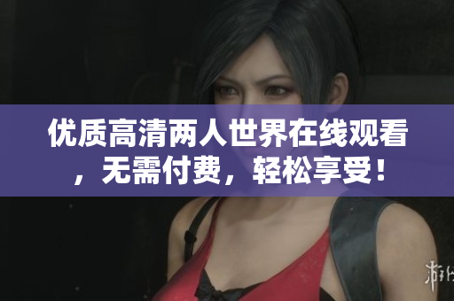 優(yōu)質(zhì)高清兩人世界在線觀看，無需付費，輕松享受！