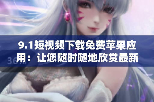 9.1短視頻下載免費(fèi)蘋果應(yīng)用：讓您隨時(shí)隨地欣賞最新熱門短視頻