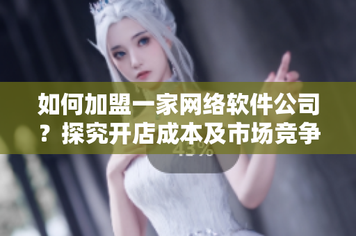 如何加盟一家網(wǎng)絡(luò)軟件公司？探究開店成本及市場競爭情況