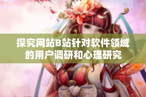 探究網(wǎng)站B站針對(duì)軟件領(lǐng)域的用戶調(diào)研和心理研究