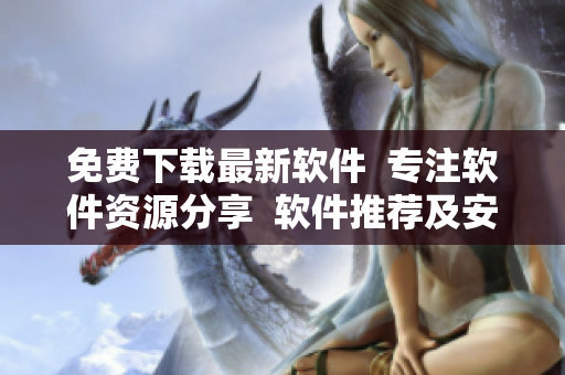 免費下載最新軟件  專注軟件資源分享  軟件推薦及安裝攻略