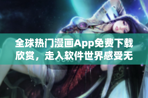 全球熱門漫畫App免費(fèi)下載欣賞，走入軟件世界感受無(wú)盡創(chuàng)意