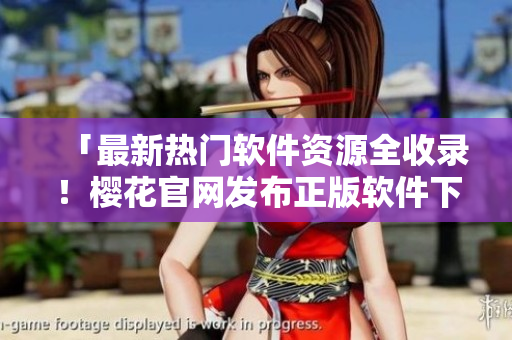「最新熱門軟件資源全收錄！櫻花官網(wǎng)發(fā)布正版軟件下載中心」