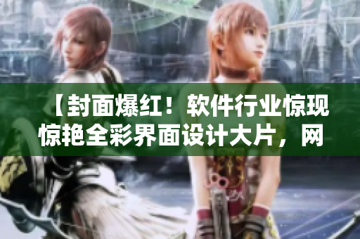 【封面爆紅！軟件行業(yè)驚現(xiàn)驚艷全彩界面設(shè)計(jì)大片，網(wǎng)友直呼驚艷無(wú)限】