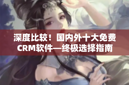 深度比較！國內(nèi)外十大免費CRM軟件—終極選擇指南