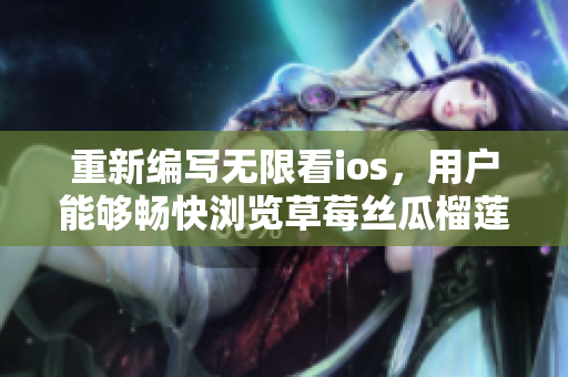重新編寫無限看ios，用戶能夠暢快瀏覽草莓絲瓜榴蓮等內(nèi)容的網(wǎng)絡軟件