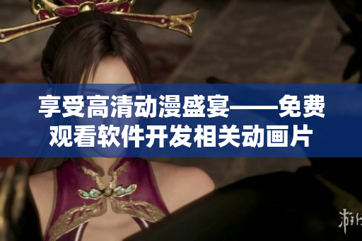 享受高清動漫盛宴——免費觀看軟件開發(fā)相關動畫片