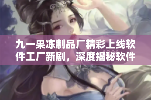 九一果凍制品廠精彩上線軟件工廠新劇，深度揭秘軟件設(shè)計開發(fā)全過程