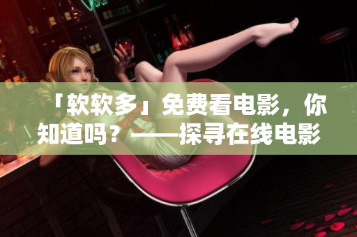 「軟軟多」免費看電影，你知道嗎？——探尋在線電影播放軟件