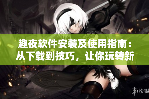 趣夜軟件安裝及使用指南：從下載到技巧，讓你玩轉(zhuǎn)新應(yīng)用