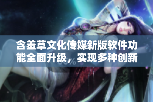 含羞草文化傳媒新版軟件功能全面升級，實現(xiàn)多種創(chuàng)新應用