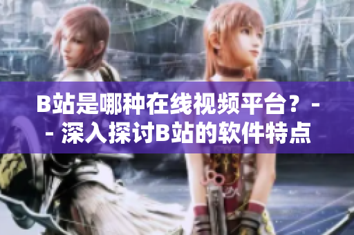 B站是哪種在線視頻平臺？-- 深入探討B(tài)站的軟件特點和應(yīng)用場景