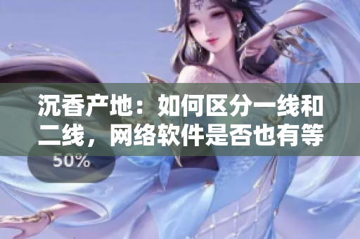 沉香產(chǎn)地：如何區(qū)分一線和二線，網(wǎng)絡(luò)軟件是否也有等級(jí)之分？