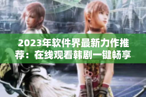 2023年軟件界最新力作推薦：在線觀看韓劇一鍵暢享