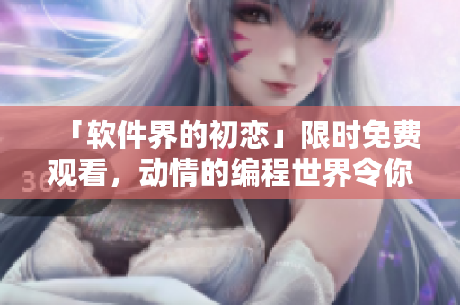 「軟件界的初戀」限時免費觀看，動情的編程世界令你沉醉