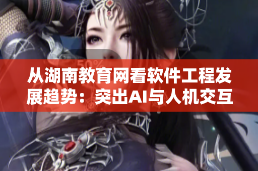 從湖南教育網(wǎng)看軟件工程發(fā)展趨勢：突出AI與人機交互技術(shù)