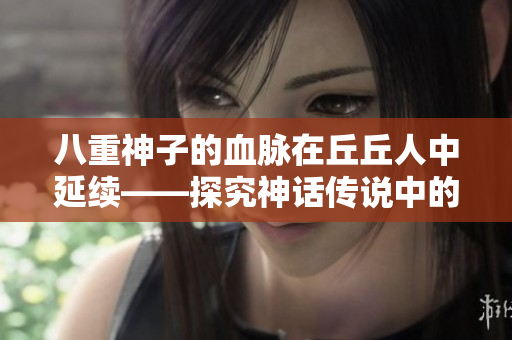 八重神子的血脈在丘丘人中延續(xù)——探究神話傳說中的生育方式