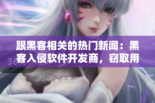 跟黑客相關(guān)的熱門新聞：黑客入侵軟件開發(fā)商，竊取用戶隱私信息