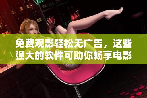 免費(fèi)觀影輕松無廣告，這些強(qiáng)大的軟件可助你暢享電影視聽