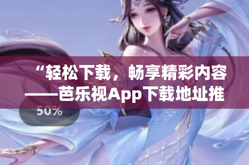 “輕松下載，暢享精彩內(nèi)容——芭樂(lè)視App下載地址推薦”